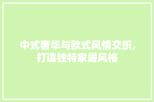 中式奢华与欧式风情交织,打造独特家居风格 中式奢华与欧式风情交织,打造独特家居风格 MI家设计指南