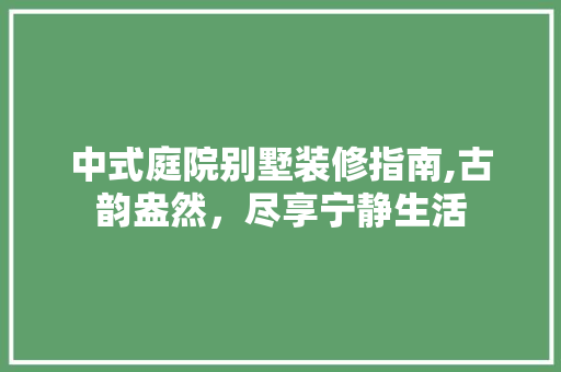 中式庭院别墅装修指南,古韵盎然，尽享宁静生活(别墅中式庭院设计视频)