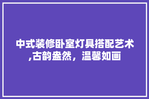 中式装修卧室灯具搭配艺术,古韵盎然，温馨如画 中式装修卧室灯具搭配艺术,古韵盎然，温馨如画 MI家公司推荐