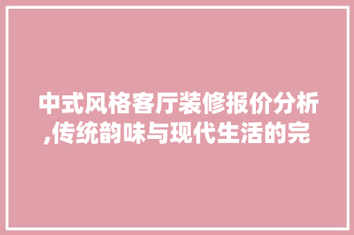 中式风格客厅装修报价分析,传统韵味与现代生活的完美融合 中式风格客厅装修报价分析,传统韵味与现代生活的完美融合 MI家装修攻略