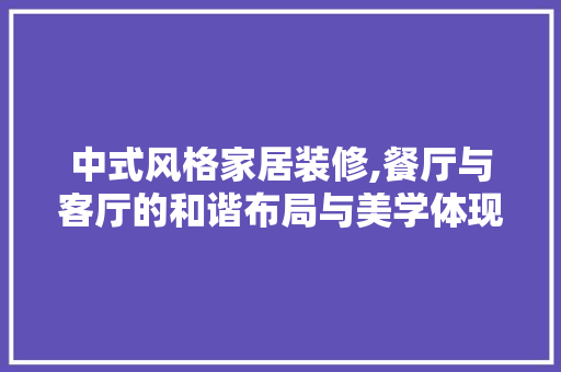 中式风格家居装修,餐厅与客厅的和谐布局与美学体现 中式风格家居装修,餐厅与客厅的和谐布局与美学体现 MI家设计指南