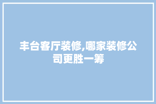 丰台客厅装修,哪家装修公司更胜一筹