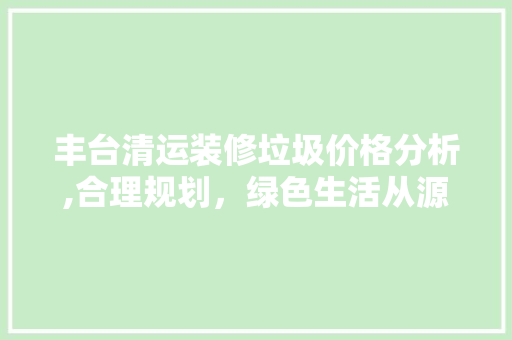 丰台清运装修垃圾价格分析,合理规划，绿色生活从源头开始