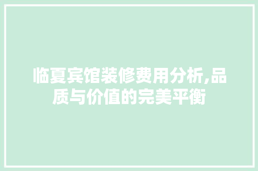 临夏宾馆装修费用分析,品质与价值的完美平衡 临夏宾馆装修费用分析,品质与价值的完美平衡 MI家公司推荐