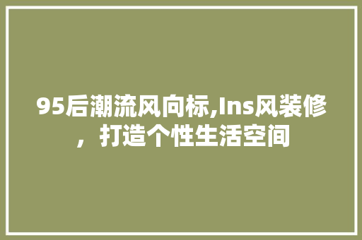 95后潮流风向标,Ins风装修，打造个性生活空间 95后潮流风向标,Ins风装修，打造个性生活空间 MI家装修攻略