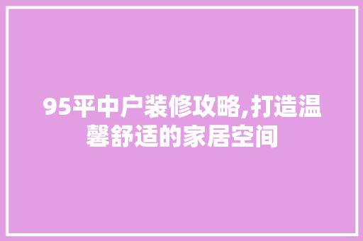95平中户装修攻略,打造温馨舒适的家居空间 95平中户装修攻略,打造温馨舒适的家居空间 MI家装修攻略