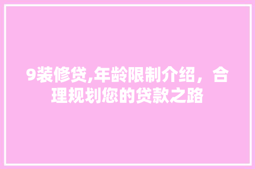 9装修贷,年龄限制介绍,合理规划您的贷款之路 MI家设计百科 9装修贷,年龄限制介绍,合理规划您的贷款之路 9装修贷,年龄限制介绍,合理规划您的贷款之路 MI家设计百科