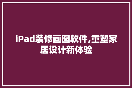 iPad装修画图软件,重塑家居设计新体验 iPad装修画图软件,重塑家居设计新体验 MI家公司推荐