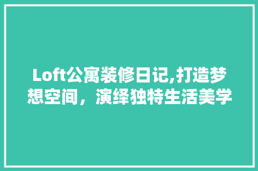 Loft公寓装修日记,打造梦想空间，演绎独特生活美学 Loft公寓装修日记,打造梦想空间，演绎独特生活美学 MI家设计百科