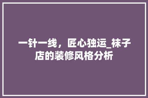 一针一线，匠心独运_袜子店的装修风格分析 一针一线，匠心独运_袜子店的装修风格分析 MI家设计百科