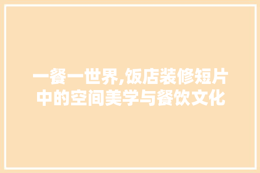 一餐一世界,饭店装修短片中的空间美学与餐饮文化 一餐一世界,饭店装修短片中的空间美学与餐饮文化 MI家设计指南