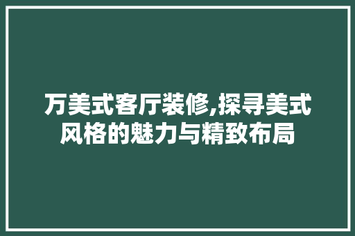 万美式客厅装修,探寻美式风格的魅力与精致布局 万美式客厅装修,探寻美式风格的魅力与精致布局 MI家设计百科