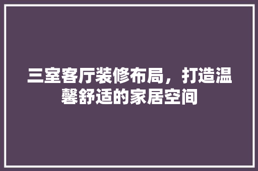 三室客厅装修布局，打造温馨舒适的家居空间(三室客厅装修布局,打造温馨舒适的家居空间)