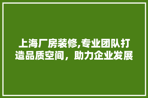 上海厂房装修,专业团队打造品质空间，助力企业发展 上海厂房装修,专业团队打造品质空间，助力企业发展 MI家设计指南