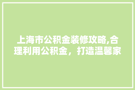 上海市公积金装修攻略,合理利用公积金，打造温馨家园(上海 公积金 装修)