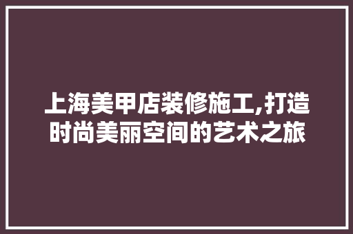 上海美甲店装修施工,打造时尚美丽空间的艺术之旅 上海美甲店装修施工,打造时尚美丽空间的艺术之旅 MI家公司推荐