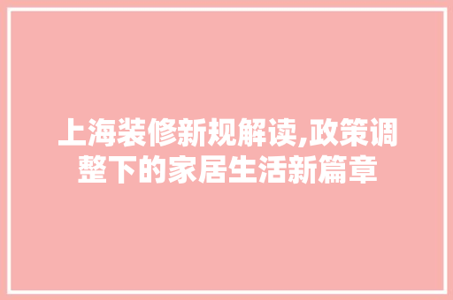 上海装修新规解读,政策调整下的家居生活新篇章 上海装修新规解读,政策调整下的家居生活新篇章 MI家设计百科