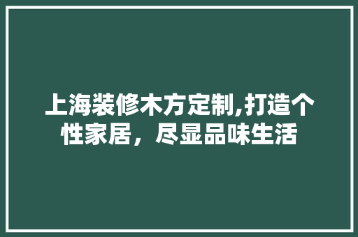 上海装修木方定制,打造个性家居，尽显品味生活 上海装修木方定制,打造个性家居，尽显品味生活 MI家设计指南