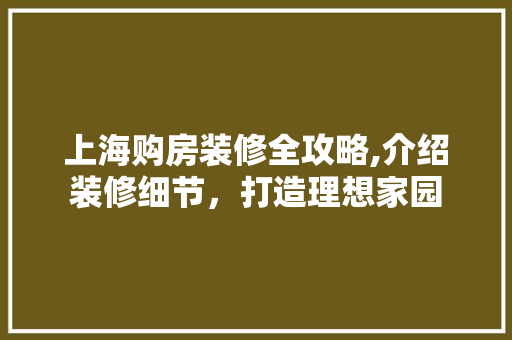 上海购房装修全攻略,介绍装修细节，打造理想家园 上海购房装修全攻略,介绍装修细节，打造理想家园 MI家公司推荐