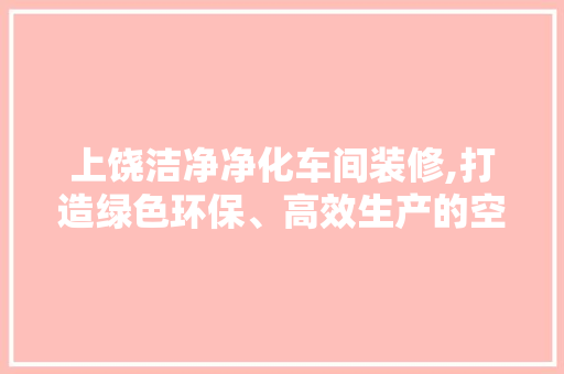 上饶洁净净化车间装修,打造绿色环保、高效生产的空间 上饶洁净净化车间装修,打造绿色环保、高效生产的空间 MI家设计百科