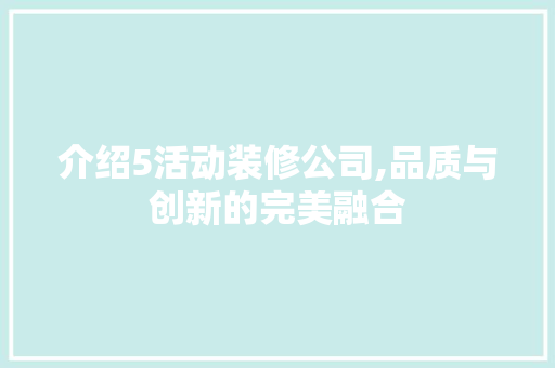 介绍5活动装修公司,品质与创新的完美融合 介绍5活动装修公司,品质与创新的完美融合 MI家公司推荐