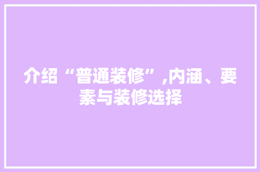 介绍“普通装修”,内涵、要素与装修选择 介绍“普通装修”,内涵、要素与装修选择 MI家公司推荐