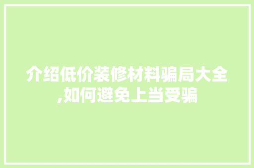 介绍低价装修材料骗局大全,如何避免上当受骗 介绍低价装修材料骗局大全,如何避免上当受骗 MI家装修经验