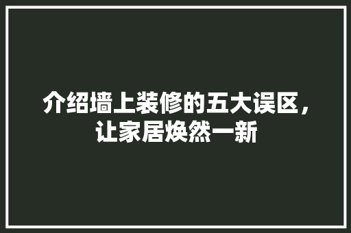 介绍墙上装修的五大误区，让家居焕然一新 介绍墙上装修的五大误区，让家居焕然一新 MI家装修攻略