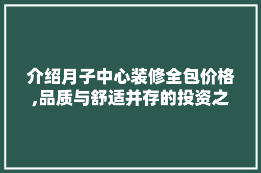介绍月子中心装修全包价格,品质与舒适并存的投资之路 介绍月子中心装修全包价格,品质与舒适并存的投资之路 MI家设计指南