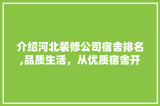 介绍河北装修公司宿舍排名,品质生活，从优质宿舍开始(河北装修公司排名榜)