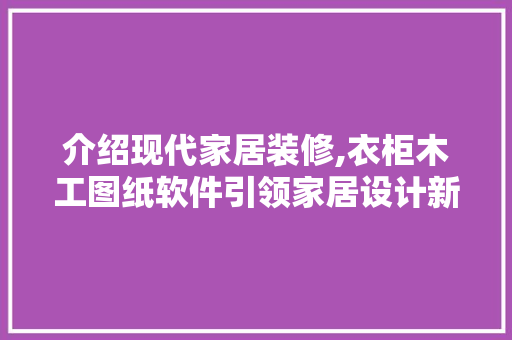 介绍现代家居装修,衣柜木工图纸软件引领家居设计新潮流 介绍现代家居装修,衣柜木工图纸软件引领家居设计新潮流 MI家装修攻略