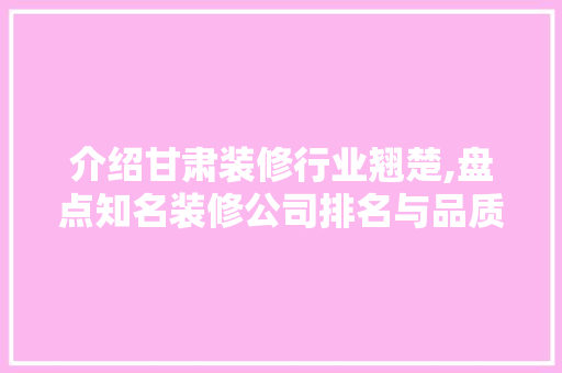 介绍甘肃装修行业翘楚,盘点知名装修公司排名与品质之选 介绍甘肃装修行业翘楚,盘点知名装修公司排名与品质之选 MI家装修经验