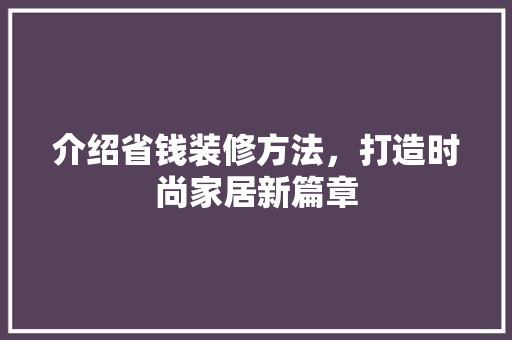 介绍省钱装修方法，打造时尚家居新篇章 介绍省钱装修方法，打造时尚家居新篇章 MI家设计百科