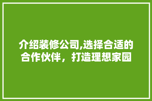 介绍装修公司,选择合适的合作伙伴，打造理想家园 介绍装修公司,选择合适的合作伙伴，打造理想家园 MI家设计指南