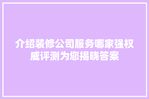 介绍装修公司服务哪家强权威评测为您揭晓答案 MI家装修经验 介绍装修公司服务哪家强权威评测为您揭晓答案 介绍装修公司服务哪家强权威评测为您揭晓答案 MI家装修经验