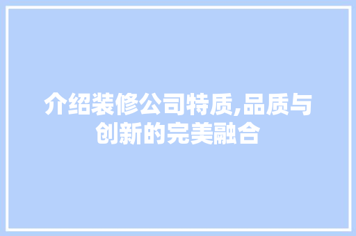 介绍装修公司特质,品质与创新的完美融合 介绍装修公司特质,品质与创新的完美融合 MI家设计百科