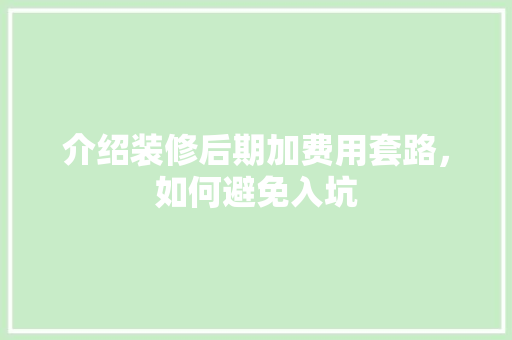 介绍装修后期加费用套路，如何避免入坑 介绍装修后期加费用套路，如何避免入坑 MI家装修攻略