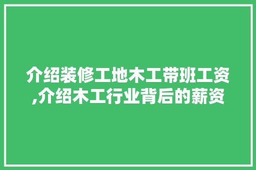 介绍装修工地木工带班工资,介绍木工行业背后的薪资秘密 介绍装修工地木工带班工资,介绍木工行业背后的薪资秘密 MI家公司推荐