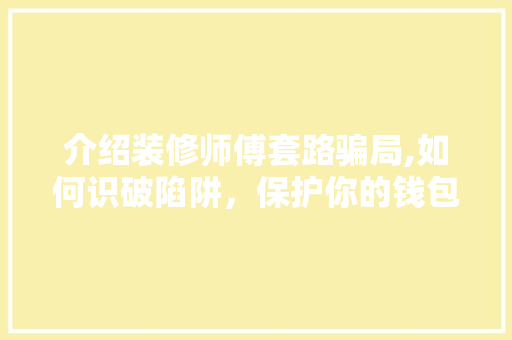介绍装修师傅套路骗局,如何识破陷阱，保护你的钱包和权益 介绍装修师傅套路骗局,如何识破陷阱，保护你的钱包和权益 MI家设计指南