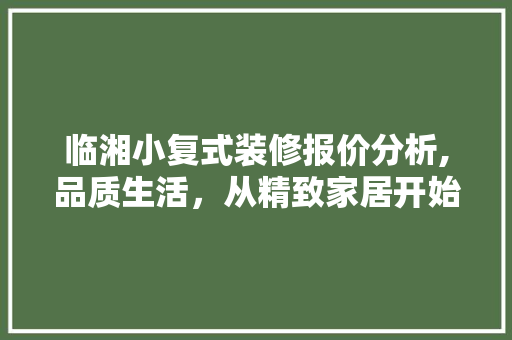 临湘小复式装修报价分析,品质生活，从精致家居开始 临湘小复式装修报价分析,品质生活，从精致家居开始 MI家公司推荐
