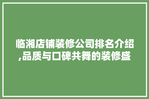 临湘店铺装修公司排名介绍,品质与口碑共舞的装修盛宴