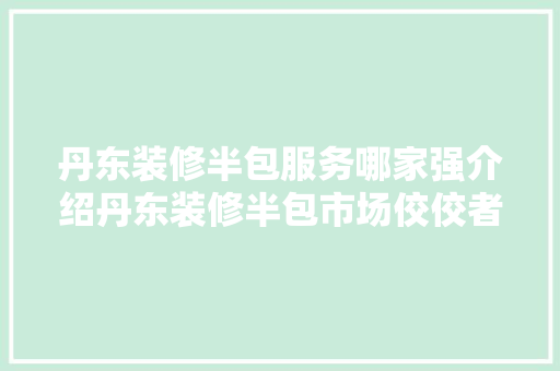 丹东装修半包服务哪家强介绍丹东装修半包市场佼佼者 丹东装修半包服务哪家强介绍丹东装修半包市场佼佼者 MI家装修攻略