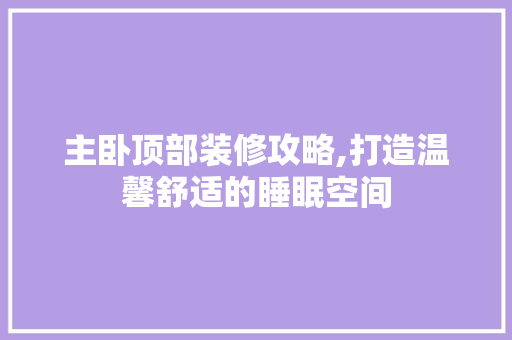 主卧顶部装修攻略,打造温馨舒适的睡眠空间 主卧顶部装修攻略,打造温馨舒适的睡眠空间 MI家装修经验
