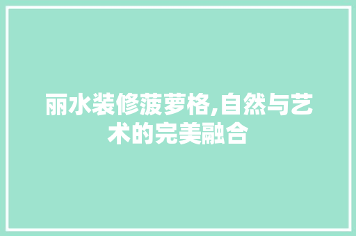 丽水装修菠萝格,自然与艺术的完美融合 丽水装修菠萝格,自然与艺术的完美融合 MI家公司推荐
