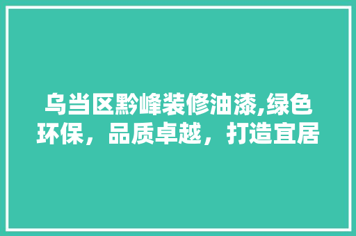 乌当区黔峰装修油漆,绿色环保，品质卓越，打造宜居空间 乌当区黔峰装修油漆,绿色环保，品质卓越，打造宜居空间 MI家装修攻略