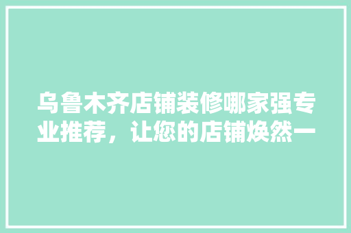 乌鲁木齐店铺装修哪家强专业推荐，让您的店铺焕然一新 乌鲁木齐店铺装修哪家强专业推荐，让您的店铺焕然一新 MI家公司推荐