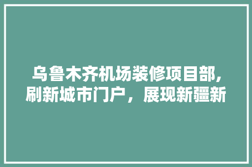 乌鲁木齐机场装修项目部,刷新城市门户，展现新疆新风采 乌鲁木齐机场装修项目部,刷新城市门户，展现新疆新风采 MI家装修攻略