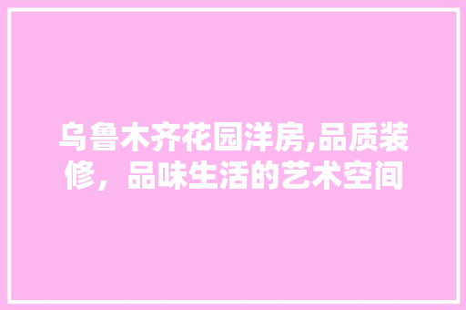 乌鲁木齐花园洋房,品质装修，品味生活的艺术空间 乌鲁木齐花园洋房,品质装修，品味生活的艺术空间 MI家设计指南