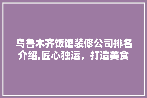 乌鲁木齐饭馆装修公司排名介绍,匠心独运，打造美食天堂 乌鲁木齐饭馆装修公司排名介绍,匠心独运，打造美食天堂 MI家装修经验