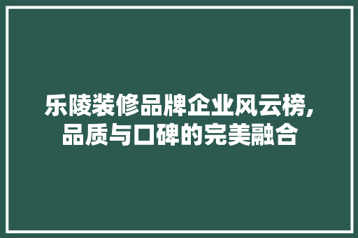 乐陵装修品牌企业风云榜,品质与口碑的完美融合 乐陵装修品牌企业风云榜,品质与口碑的完美融合 MI家设计百科